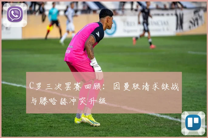 C罗三次罢赛回顾：因曼联请求缺战与滕哈赫冲突升级