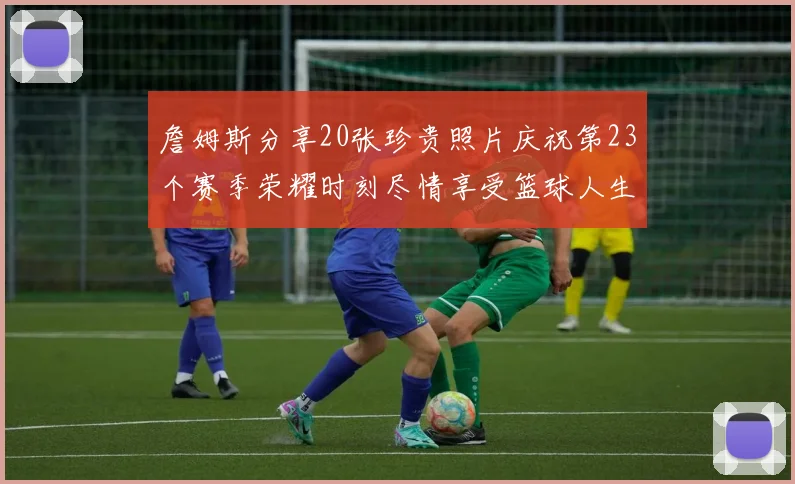 詹姆斯分享20张珍贵照片庆祝第23个赛季荣耀时刻尽情享受篮球人生
