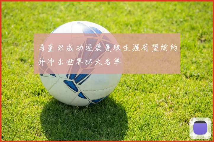 马奎尔成功逆袭曼联生涯有望续约并冲击世界杯大名单