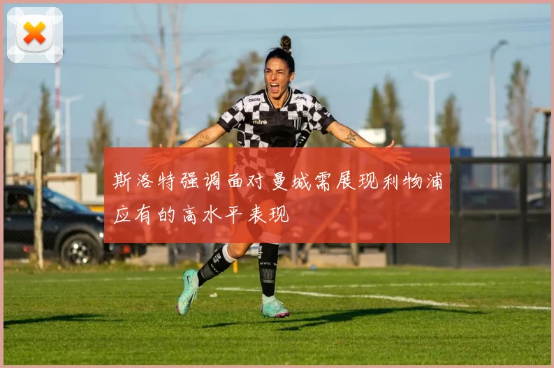 斯洛特强调面对曼城需展现利物浦应有的高水平表现