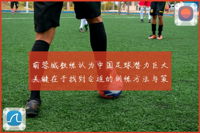 前蓉城教练认为中国足球潜力巨大关键在于找到合适的训练方法与策略