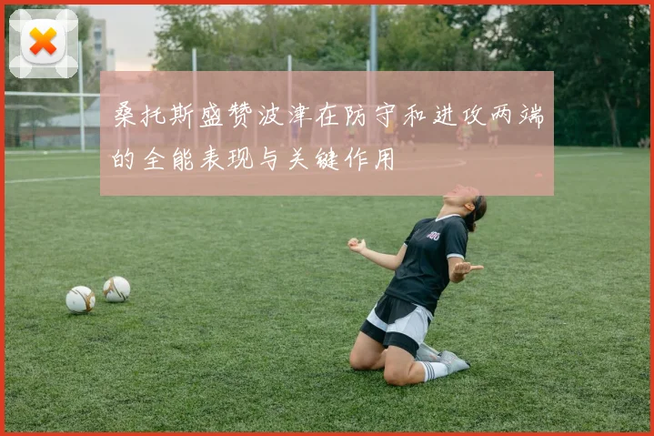 桑托斯盛赞波津在防守和进攻两端的全能表现与关键作用