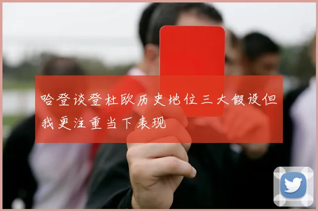 哈登谈登杜欧历史地位三大假设但我更注重当下表现