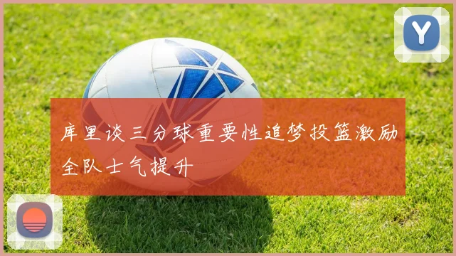 库里谈三分球重要性追梦投篮激励全队士气提升
