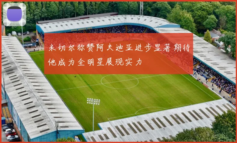 米切尔称赞阿夫迪亚进步显著期待他成为全明星展现实力