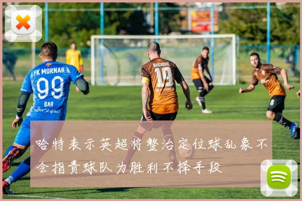 哈特表示英超将整治定位球乱象不会指责球队为胜利不择手段