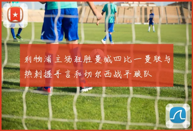利物浦主场狂胜曼城四比一曼联与热刺握手言和切尔西战平狼队